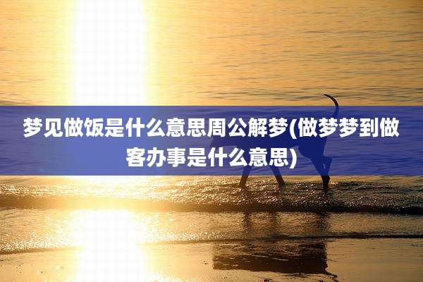 梦见做饭是什么意思周公解梦(做梦梦到做客办事是什么意思)