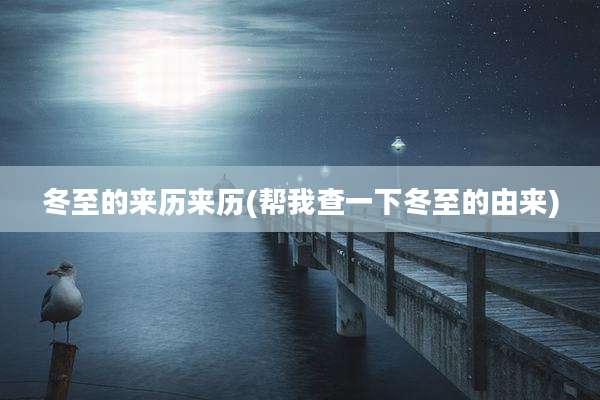 冬至的来历来历(帮我查一下冬至的由来)