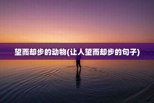 望而却步的动物(让人望而却步的句子)
