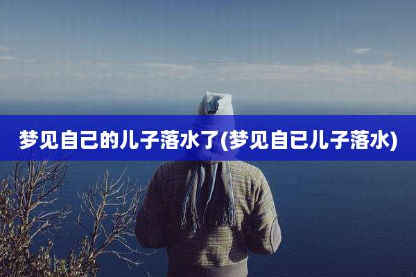 梦见自己的儿子落水了(梦见自已儿子落水)