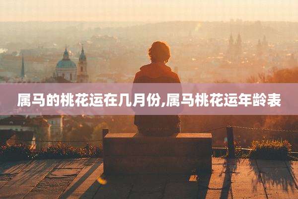 属马的桃花运在几月份,属马桃花运年龄表