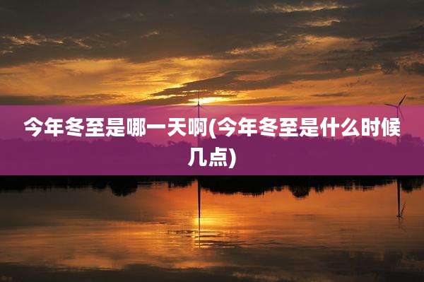 今年冬至是哪一天啊(今年冬至是什么时候几点)