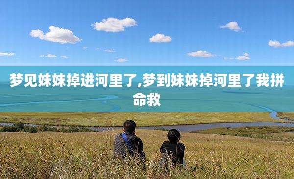梦见妹妹掉进河里了,梦到妹妹掉河里了我拼命救