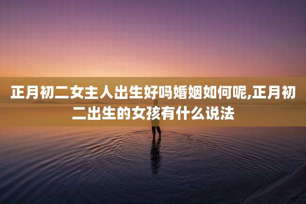 正月初二女主人出生好吗婚姻如何呢,正月初二出生的女孩有什么说法