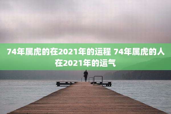 74年属虎的在2021年的运程 74年属虎的人在2021年的运气
