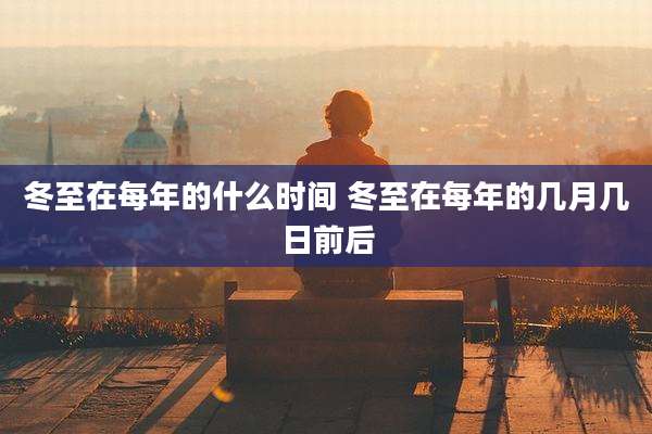 冬至在每年的什么时间 冬至在每年的几月几日前后