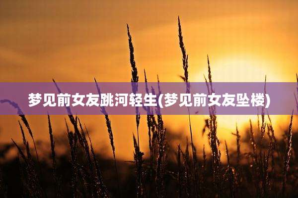 梦见前女友跳河轻生(梦见前女友坠楼)