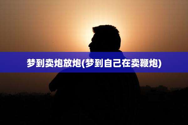 梦到卖炮放炮(梦到自己在卖鞭炮)