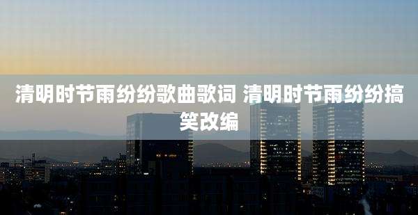 清明时节雨纷纷歌曲歌词 清明时节雨纷纷搞笑改编