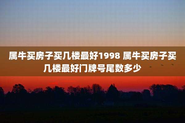 属牛买房子买几楼最好1998 属牛买房子买几楼最好门牌号尾数多少