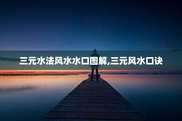 三元水法风水水口图解,三元风水口诀