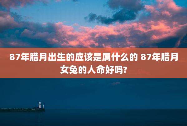 87年腊月出生的应该是属什么的 87年腊月女兔的人命好吗?