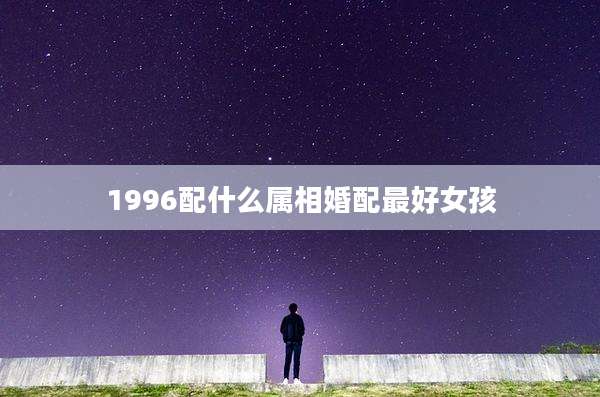 1996配什么属相婚配最好女孩