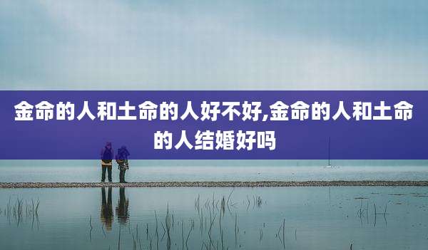 金命的人和土命的人好不好,金命的人和土命的人结婚好吗