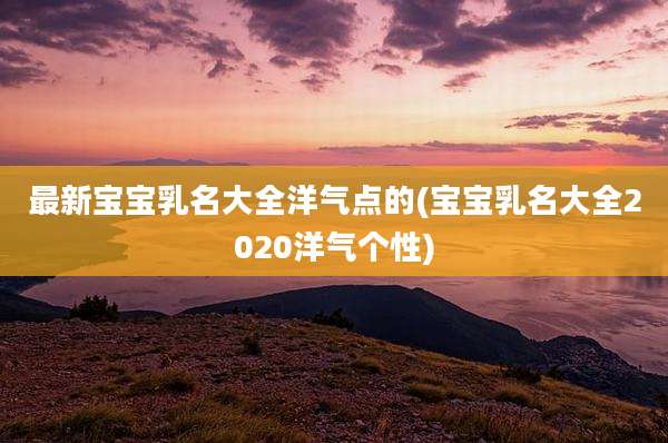 最新宝宝乳名大全洋气点的(宝宝乳名大全2020洋气个性)