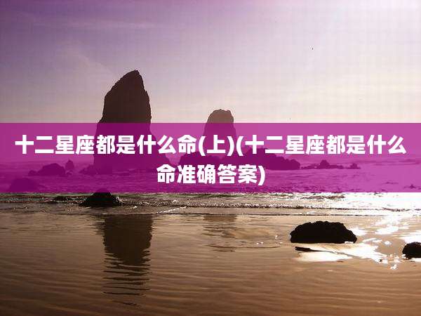 十二星座都是什么命(上)(十二星座都是什么命准确答案)