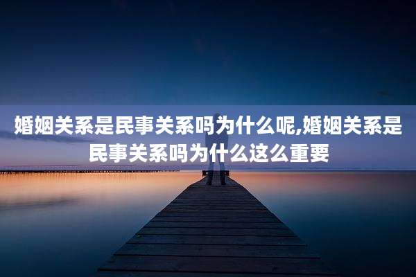 婚姻关系是民事关系吗为什么呢,婚姻关系是民事关系吗为什么这么重要