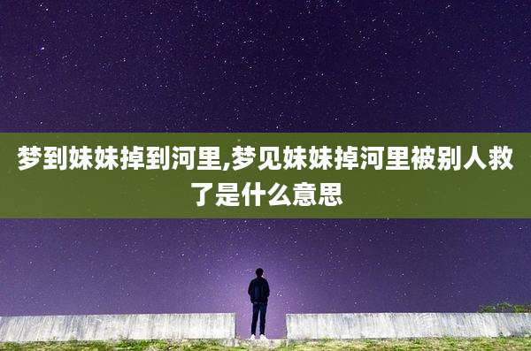 梦到妹妹掉到河里,梦见妹妹掉河里被别人救了是什么意思