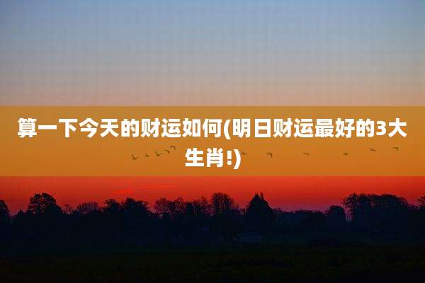 算一下今天的财运如何(明日财运最好的3大生肖!)