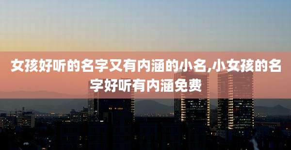 女孩好听的名字又有内涵的小名,小女孩的名字好听有内涵免费