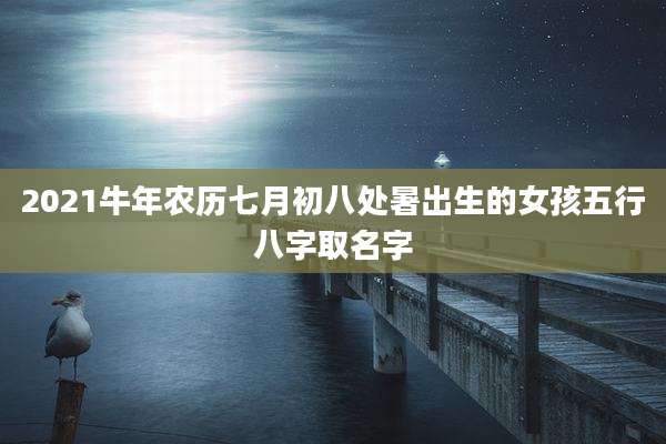 2021牛年农历七月初八处暑出生的女孩五行八字取名字