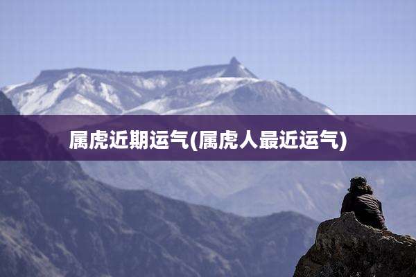 属虎近期运气(属虎人最近运气)