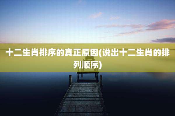 十二生肖排序的真正原因(说出十二生肖的排列顺序)
