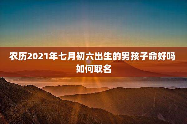 农历2021年七月初六出生的男孩子命好吗 如何取名