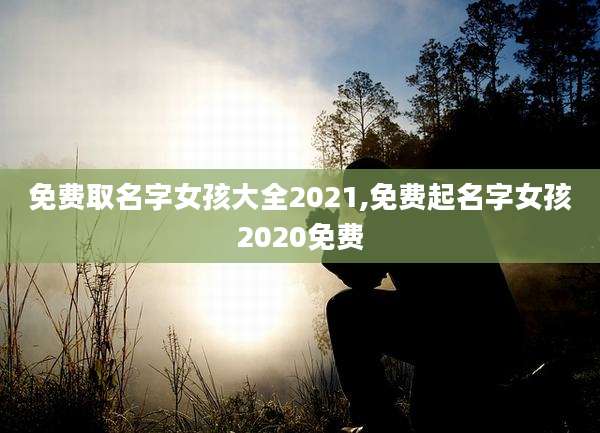 免费取名字女孩大全2021,免费起名字女孩2020免费