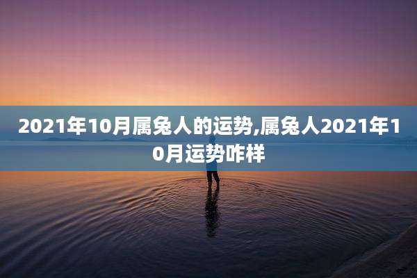 2021年10月属兔人的运势,属兔人2021年10月运势咋样