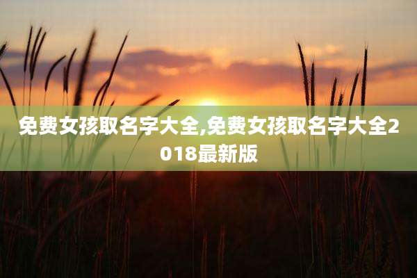 免费女孩取名字大全,免费女孩取名字大全2018最新版