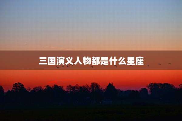 三国演义人物都是什么星座
