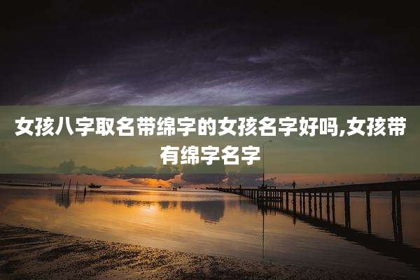 女孩八字取名带绵字的女孩名字好吗,女孩带有绵字名字