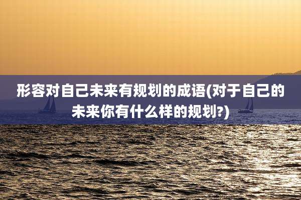 形容对自己未来有规划的成语(对于自己的未来你有什么样的规划?)