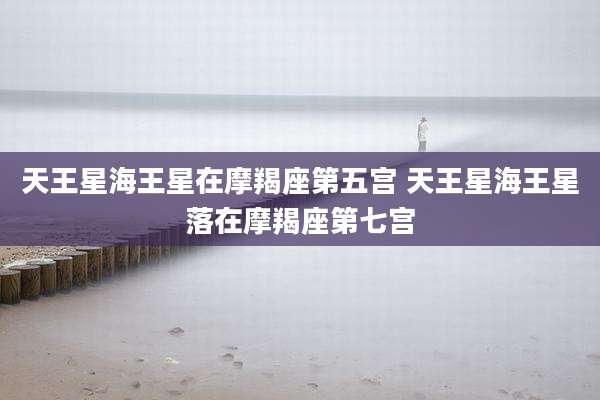 天王星海王星在摩羯座第五宫 天王星海王星落在摩羯座第七宫