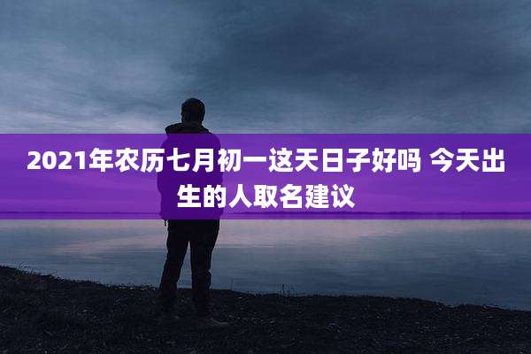 2021年农历七月初一这天日子好吗 今天出生的人取名建议