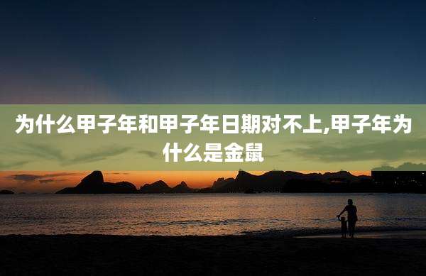 为什么甲子年和甲子年日期对不上,甲子年为什么是金鼠