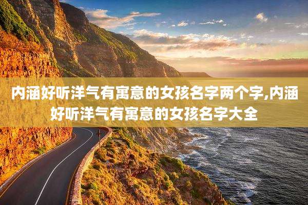 内涵好听洋气有寓意的女孩名字两个字,内涵好听洋气有寓意的女孩名字大全