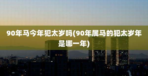 90年马今年犯太岁吗(90年属马的犯太岁年是哪一年)