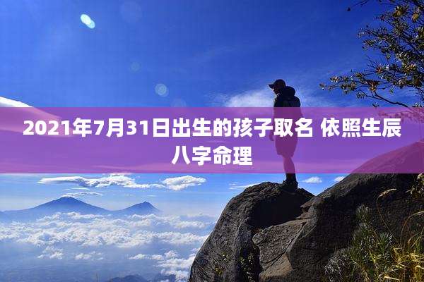 2021年7月31日出生的孩子取名 依照生辰八字命理