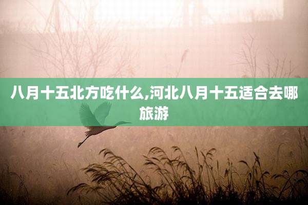 八月十五北方吃什么,河北八月十五适合去哪旅游