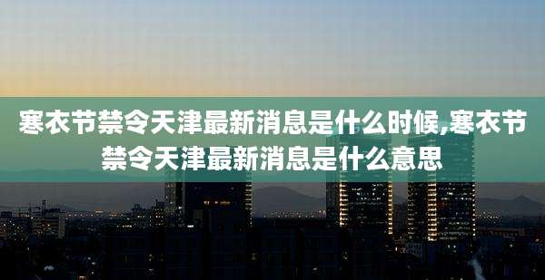 寒衣节禁令天津最新消息是什么时候,寒衣节禁令天津最新消息是什么意思