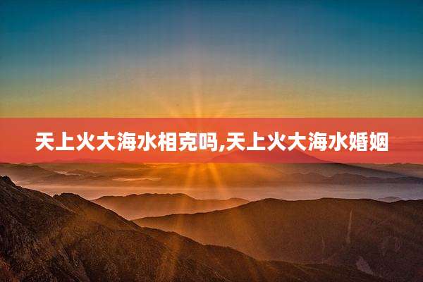 天上火大海水相克吗,天上火大海水婚姻