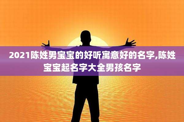 2021陈姓男宝宝的好听寓意好的名字,陈姓宝宝起名字大全男孩名字