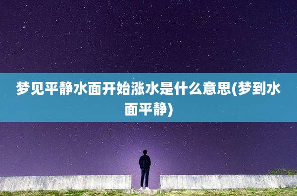 梦见平静水面开始涨水是什么意思(梦到水面平静)