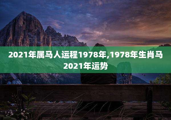 2021年属马人运程1978年,1978年生肖马2021年运势