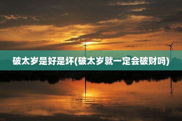 破太岁是好是坏(破太岁就一定会破财吗)