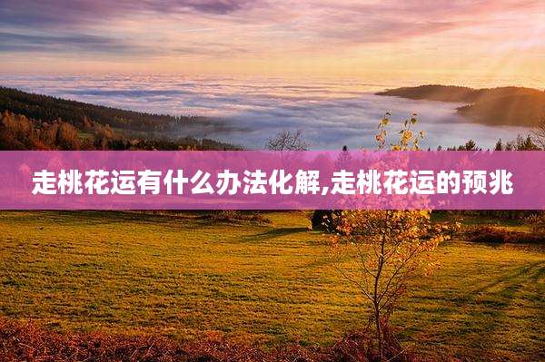 走桃花运有什么办法化解,走桃花运的预兆