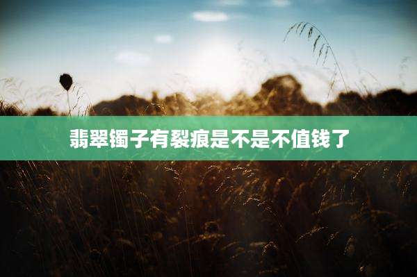 翡翠镯子有裂痕是不是不值钱了