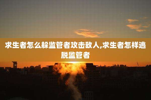 求生者怎么躲监管者攻击敌人,求生者怎样逃脱监管者